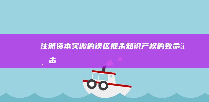 注册资本实缴的误区：扼杀知识产权的致命一击