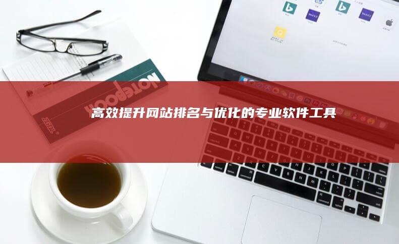 高效提升网站排名与优化的专业软件工具